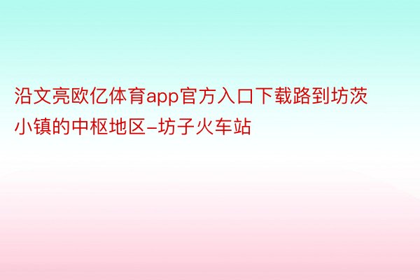 沿文亮欧亿体育app官方入口下载路到坊茨小镇的中枢地区-坊子火车站