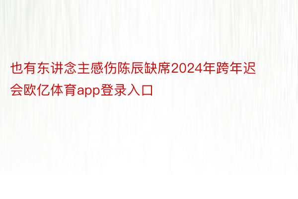 也有东讲念主感伤陈辰缺席2024年跨年迟会欧亿体育app登录入口