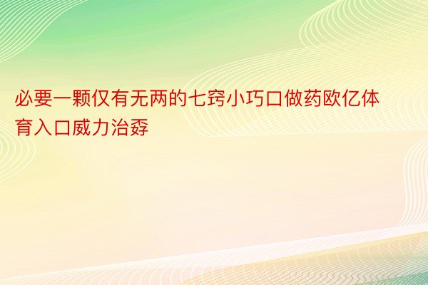 必要一颗仅有无两的七窍小巧口做药欧亿体育入口威力治孬