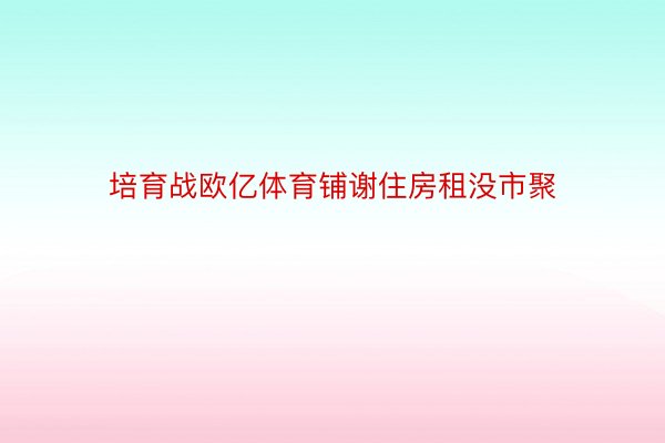 培育战欧亿体育铺谢住房租没市聚