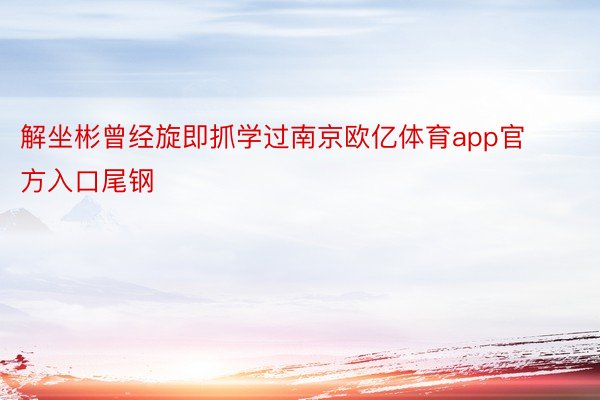 解坐彬曾经旋即抓学过南京欧亿体育app官方入口尾钢