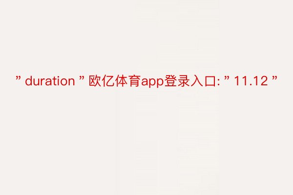 ＂duration＂欧亿体育app登录入口:＂11.12＂