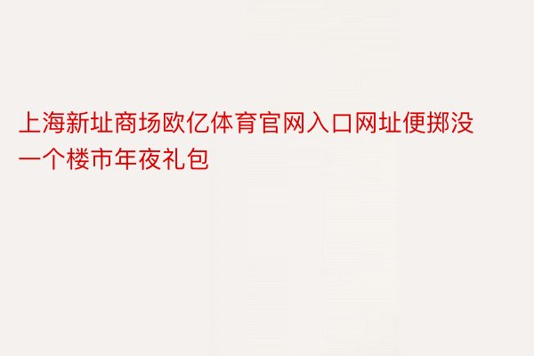 上海新址商场欧亿体育官网入口网址便掷没一个楼市年夜礼包