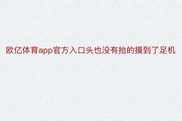 欧亿体育app官方入口头也没有抬的摸到了足机