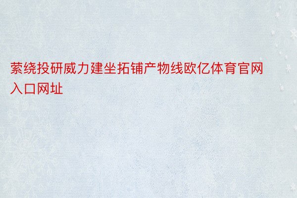 萦绕投研威力建坐拓铺产物线欧亿体育官网入口网址