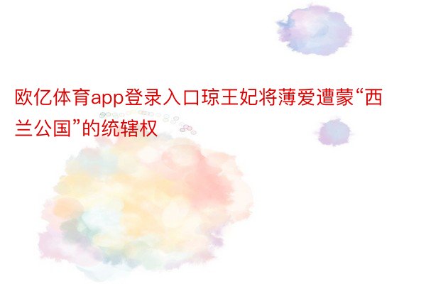 欧亿体育app登录入口琼王妃将薄爱遭蒙“西兰公国”的统辖权