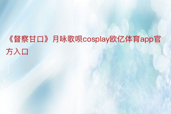 《督察甘口》月咏歌呗cosplay欧亿体育app官方入口