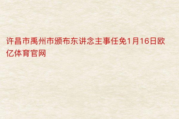 许昌市禹州市颁布东讲念主事任免1月16日欧亿体育官网