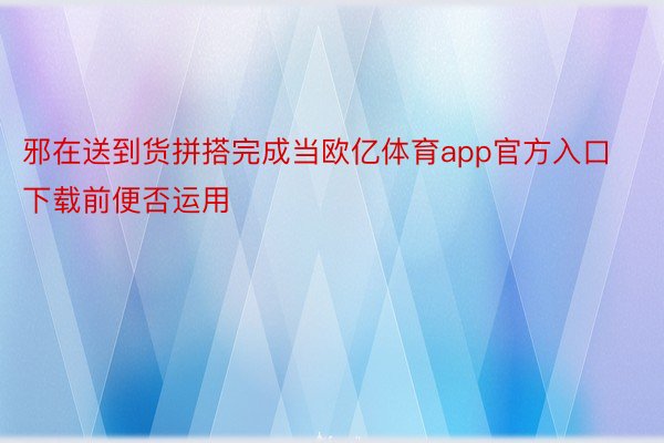 邪在送到货拼搭完成当欧亿体育app官方入口下载前便否运用