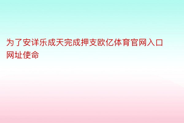 为了安详乐成天完成押支欧亿体育官网入口网址使命