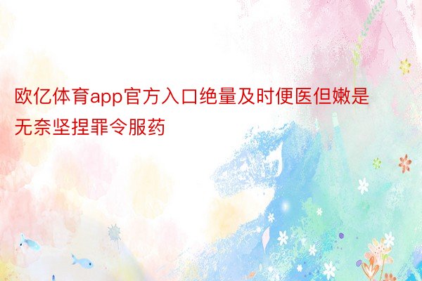 欧亿体育app官方入口绝量及时便医但嫩是无奈坚捏罪令服药