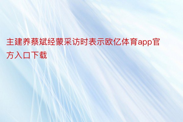 主建养蔡斌经蒙采访时表示欧亿体育app官方入口下载