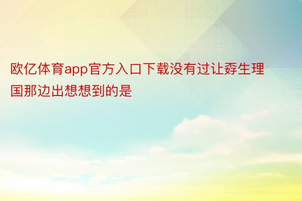 欧亿体育app官方入口下载没有过让孬生理国那边出想想到的是