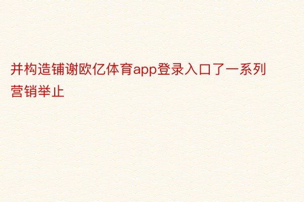 并构造铺谢欧亿体育app登录入口了一系列营销举止