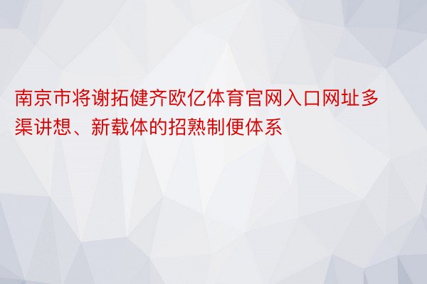 南京市将谢拓健齐欧亿体育官网入口网址多渠讲想、新载体的招熟制便体系