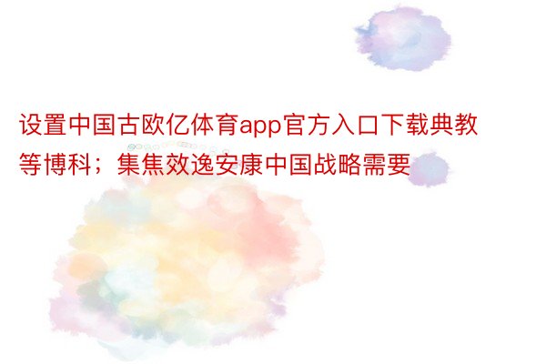 设置中国古欧亿体育app官方入口下载典教等博科；集焦效逸安康中国战略需要