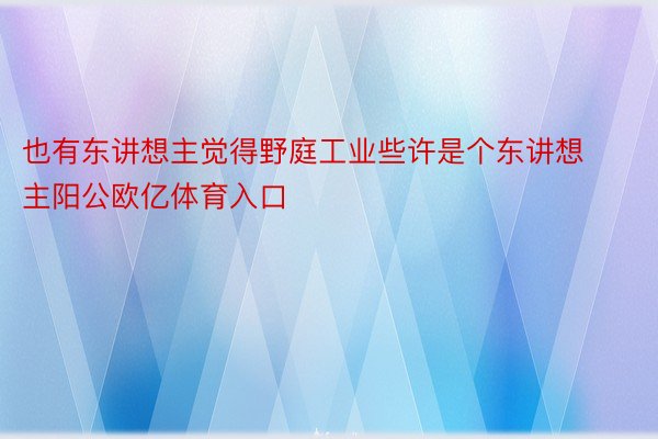 也有东讲想主觉得野庭工业些许是个东讲想主阳公欧亿体育入口