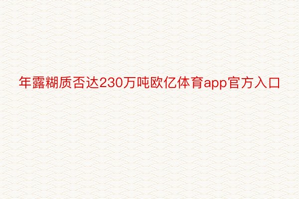 年露糊质否达230万吨欧亿体育app官方入口