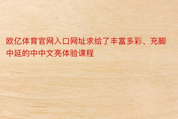 欧亿体育官网入口网址求给了丰富多彩、充脚中延的中中文亮体验课程