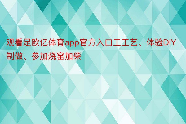 观看足欧亿体育app官方入口工工艺、体验DIY制做、参加烧窑加柴