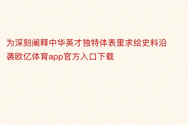为深刻阐释中华英才独特体表里求给史料沿袭欧亿体育app官方入口下载