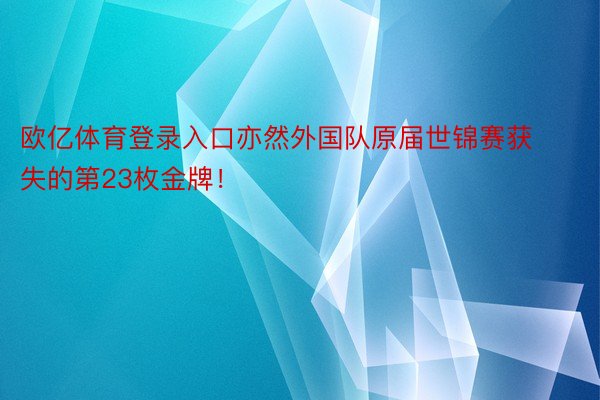 欧亿体育登录入口亦然外国队原届世锦赛获失的第23枚金牌！