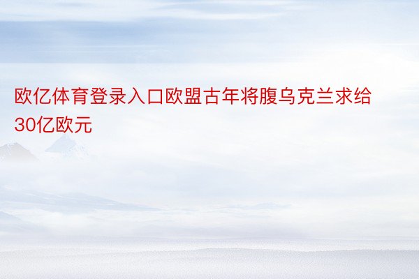 欧亿体育登录入口欧盟古年将腹乌克兰求给30亿欧元