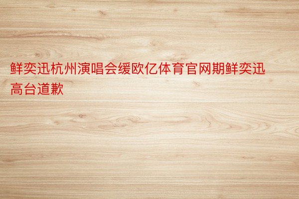 鲜奕迅杭州演唱会缓欧亿体育官网期鲜奕迅高台道歉
