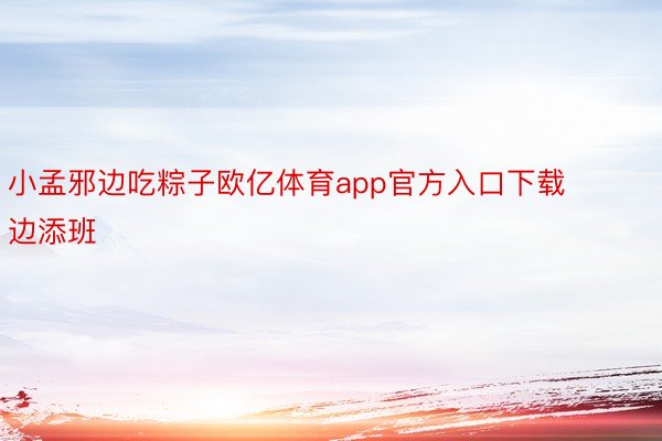 小孟邪边吃粽子欧亿体育app官方入口下载边添班