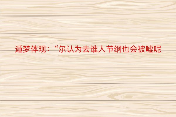 遁梦体现：“尔认为去谁人节纲也会被嘘呢