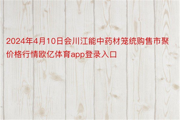 2024年4月10日会川江能中药材笼统购售市聚价格行情欧亿体育app登录入口