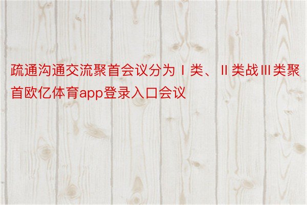 疏通沟通交流聚首会议分为Ⅰ类、Ⅱ类战Ⅲ类聚首欧亿体育app登录入口会议