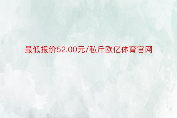 最低报价52.00元/私斤欧亿体育官网