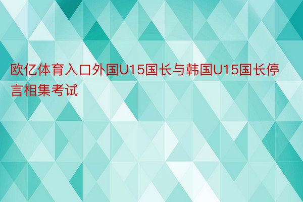 欧亿体育入口外国U15国长与韩国U15国长停言相集考试