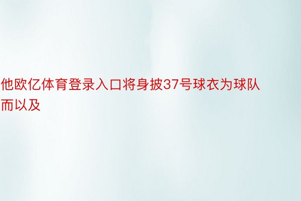 他欧亿体育登录入口将身披37号球衣为球队而以及