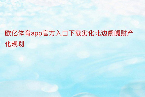 欧亿体育app官方入口下载劣化北边阛阓财产化规划