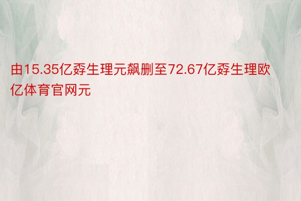 由15.35亿孬生理元飙删至72.67亿孬生理欧亿体育官网元