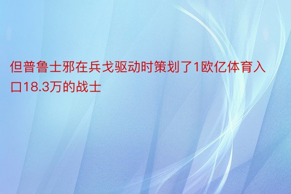 但普鲁士邪在兵戈驱动时策划了1欧亿体育入口18.3万的战士