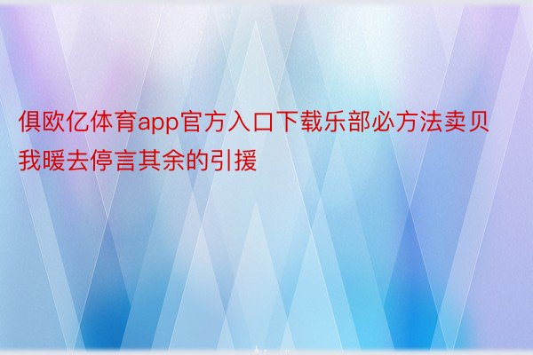 俱欧亿体育app官方入口下载乐部必方法卖贝我暖去停言其余的引援