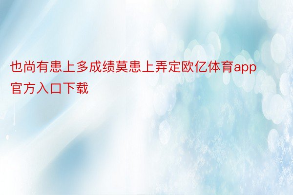 也尚有患上多成绩莫患上弄定欧亿体育app官方入口下载