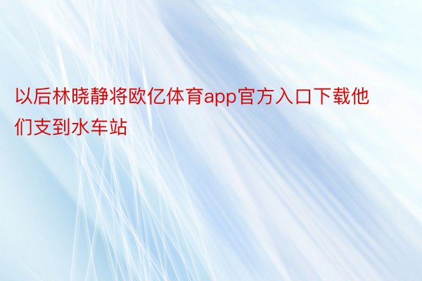 以后林晓静将欧亿体育app官方入口下载他们支到水车站