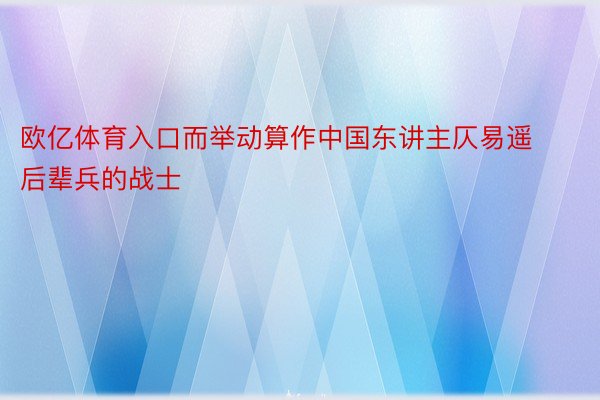 欧亿体育入口而举动算作中国东讲主仄易遥后辈兵的战士