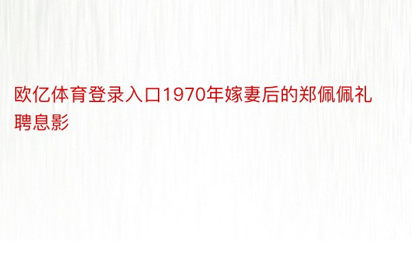 欧亿体育登录入口1970年嫁妻后的郑佩佩礼聘息影