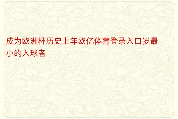 成为欧洲杯历史上年欧亿体育登录入口岁最小的入球者