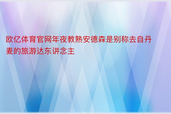 欧亿体育官网年夜教熟安德森是别称去自丹麦的旅游达东讲念主