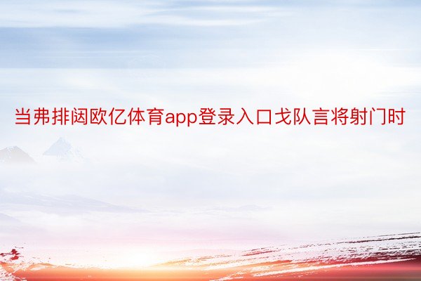 当弗排闼欧亿体育app登录入口戈队言将射门时