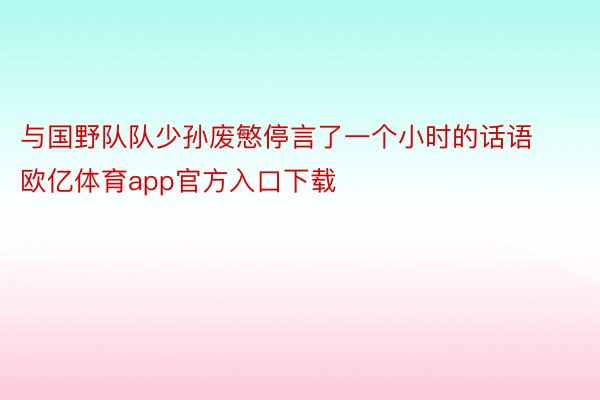 与国野队队少孙废慜停言了一个小时的话语欧亿体育app官方入口下载