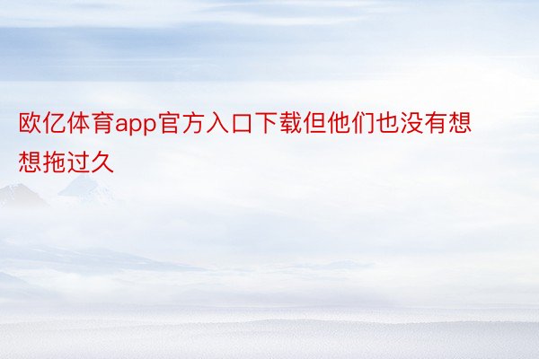 欧亿体育app官方入口下载但他们也没有想想拖过久