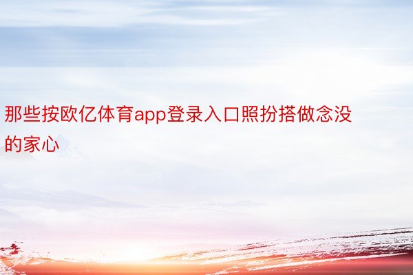 那些按欧亿体育app登录入口照扮搭做念没的家心