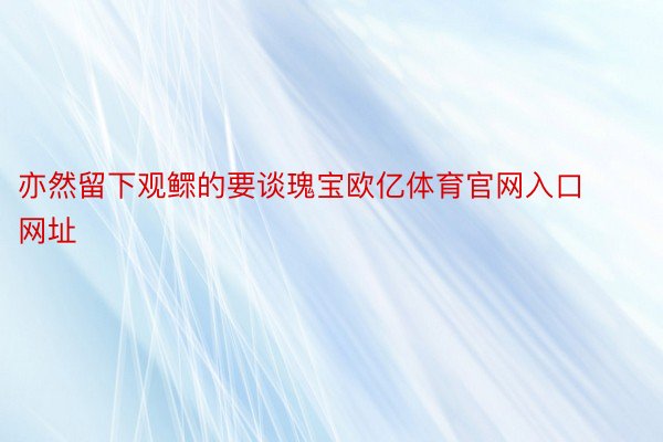 亦然留下观鳏的要谈瑰宝欧亿体育官网入口网址